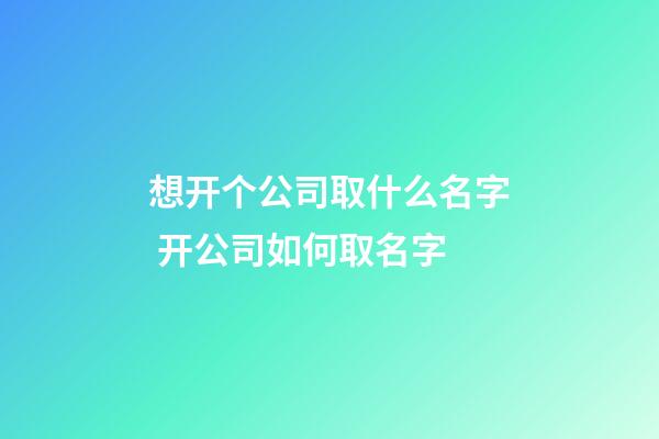 想开个公司取什么名字 开公司如何取名字